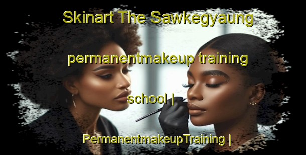 Skinart The Sawkegyaung permanentmakeup training school | PermanentmakeupTraining | PermanentmakeupClasses | SkinartTraining-Myanmar
